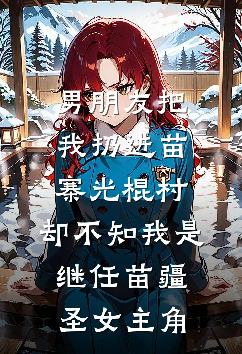 男朋友把我扔进苗寨光棍村，却不知我是继任苗疆圣女主角