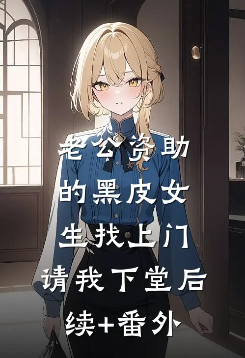 老公资助的黑皮女生找上门，请我下堂后续+番外
