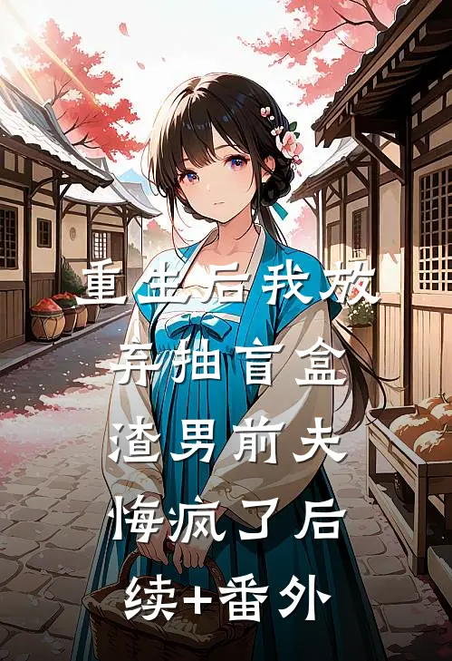 重生后我放弃抽盲盒，渣男前夫悔疯了后续+番外
