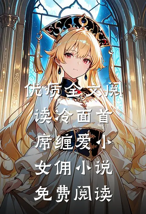优质全文阅读冷面首席缠爱小女佣小说免费阅读