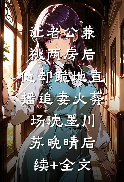 让老公兼祧两房后，他却跪地直播追妻火葬场沈墨川苏晚晴后续+全文