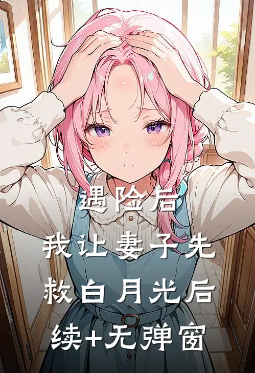 遇险后，我让妻子先救白月光后续+无弹窗