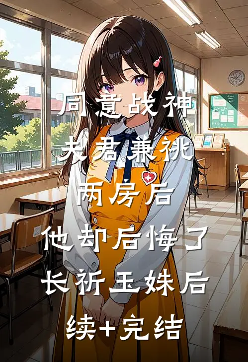 同意战神夫君兼祧两房后，他却后悔了长祈玉姝后续+完结