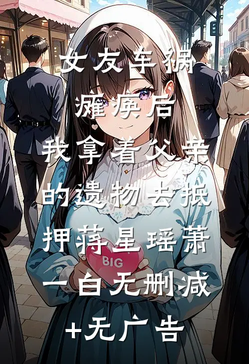 女友车祸瘫痪后，我拿着父亲的遗物去抵押蒋星瑶萧一白无删减+无广告