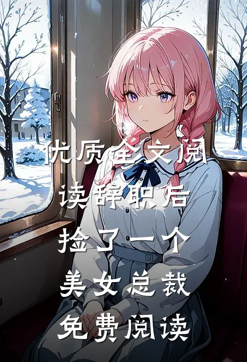 优质全文阅读辞职后捡了一个美女总裁免费阅读