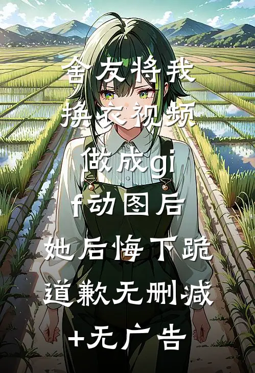 舍友将我换衣视频做成gif动图后，她后悔下跪道歉无删减+无广告
