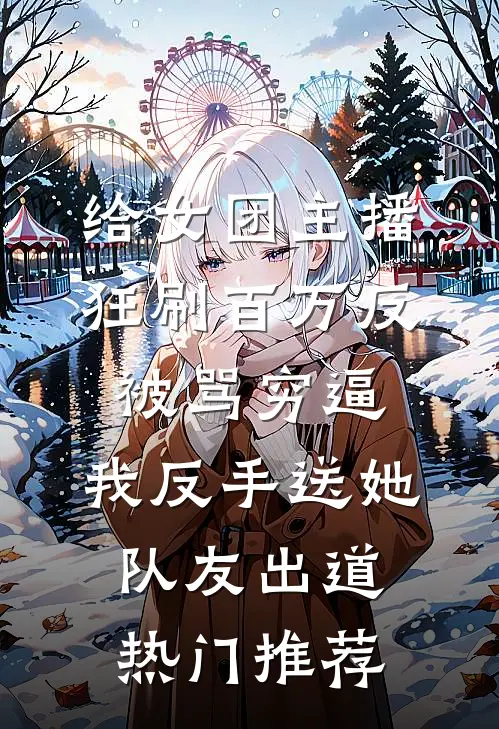 给女团主播狂刷百万反被骂穷逼，我反手送她队友出道热门推荐