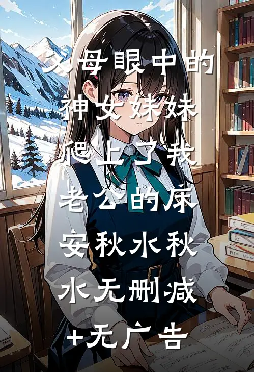 父母眼中的神女妹妹爬上了我老公的床安秋水秋水无删减+无广告