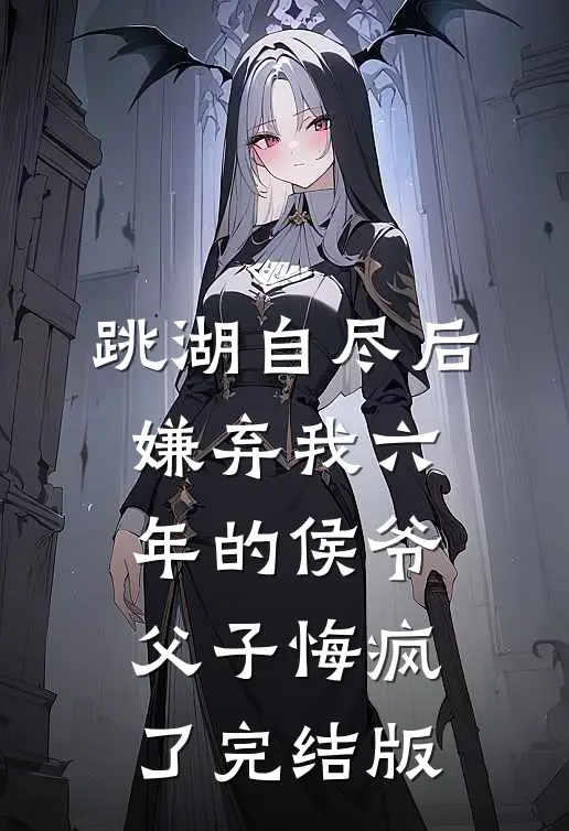 跳湖自尽后，嫌弃我六年的侯爷父子悔疯了完结版