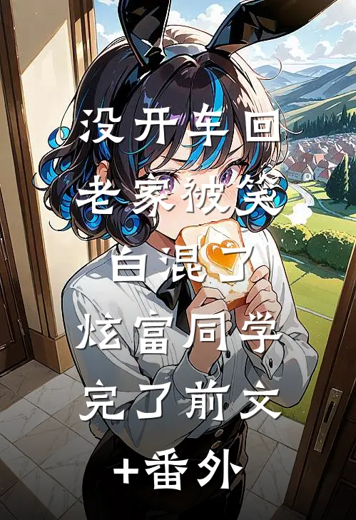 没开车回老家被笑白混了，炫富同学完了前文+番外
