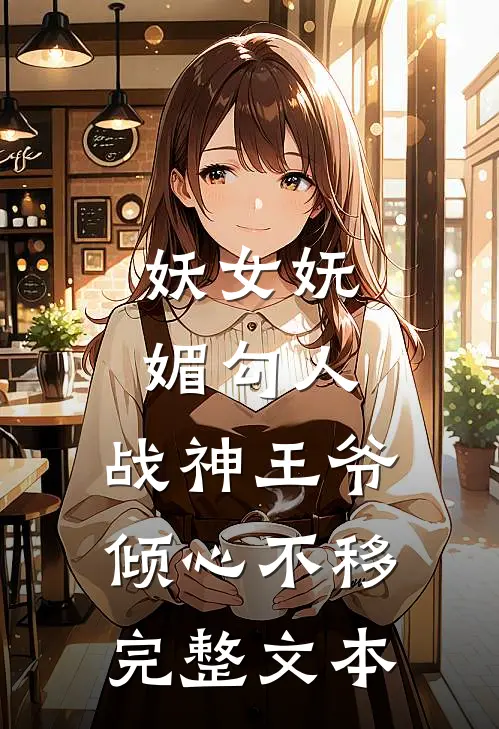 妖女妩媚勾人，战神王爷倾心不移完整文本