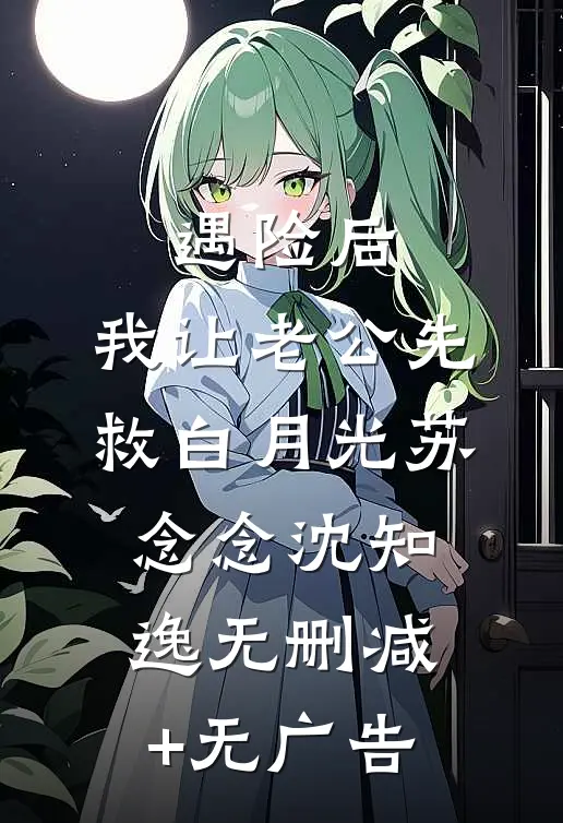 遇险后，我让老公先救白月光苏念念沈知逸无删减+无广告