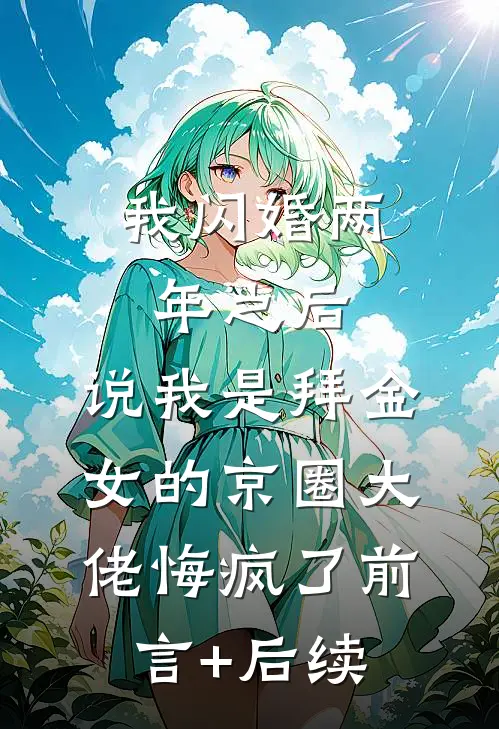 我闪婚两年之后，说我是拜金女的京圈大佬悔疯了前言+后续