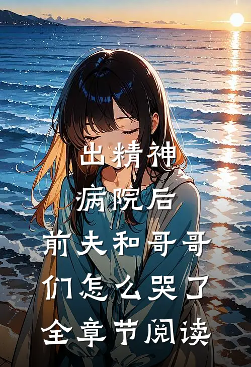 出精神病院后，前夫和哥哥们怎么哭了全章节阅读