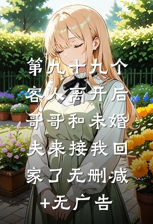 第九十九个客人离开后，哥哥和未婚夫来接我回家了无删减+无广告