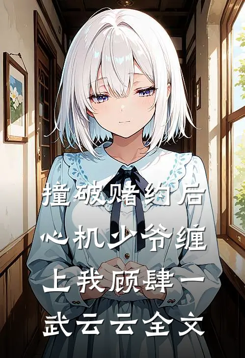 撞破赌约后，心机少爷缠上我顾肆一武云云全文