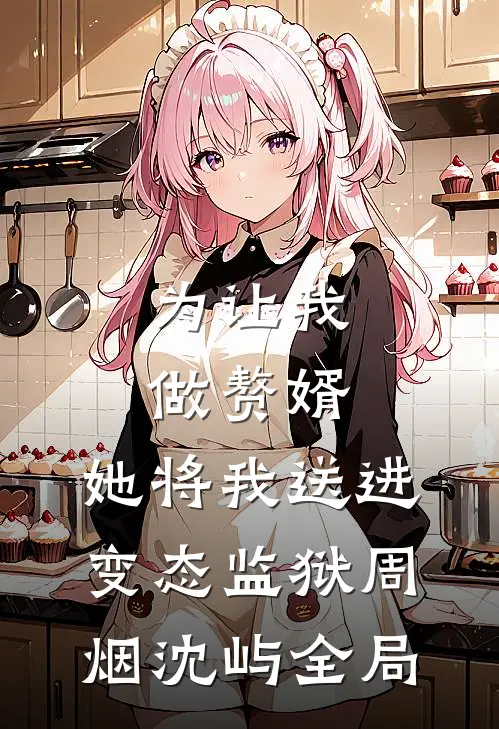为让我做赘婿，她将我送进变态监狱周烟沈屿全局
