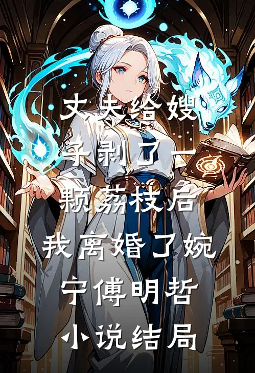 丈夫给嫂子剥了一颗荔枝后，我离婚了婉宁傅明哲小说结局