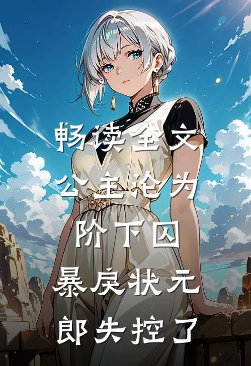 畅读全文公主沦为阶下囚，暴戾状元郎失控了