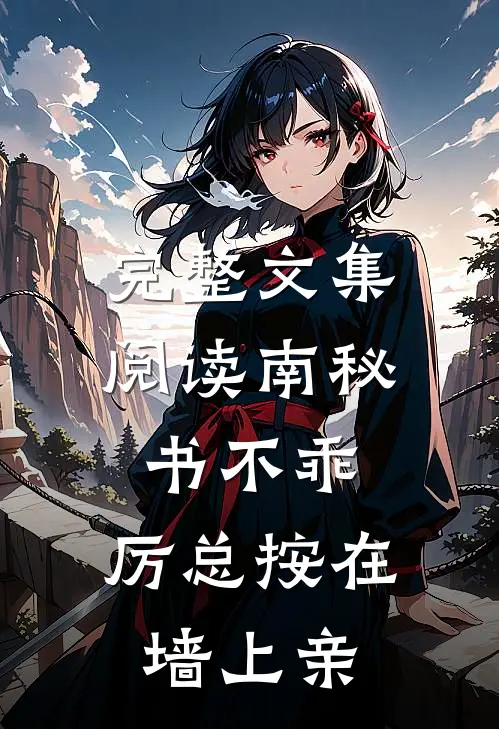 完整文集阅读南秘书不乖，厉总按在墙上亲