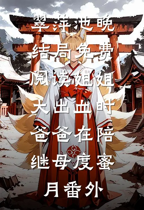 翠萍池晚结局免费阅读姐姐大出血时，爸爸在陪继母度蜜月番外