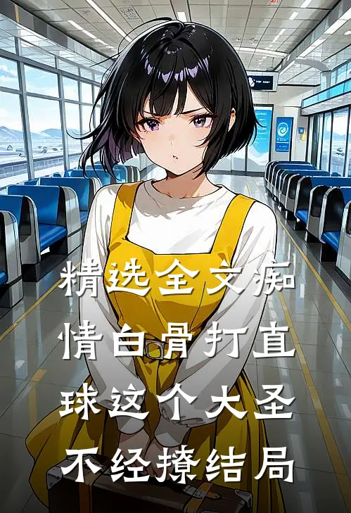 精选全文痴情白骨打直球这个大圣不经撩结局