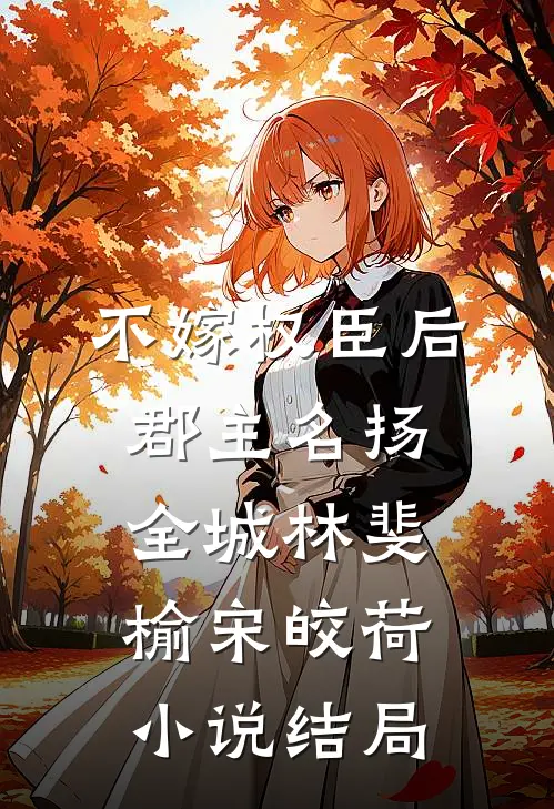 不嫁权臣后，郡主名扬全城林斐榆宋皎荷小说结局