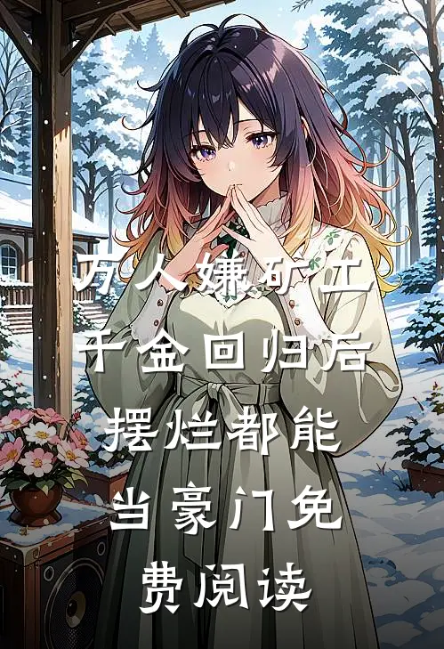 万人嫌矿工千金回归后，摆烂都能当豪门免费阅读
