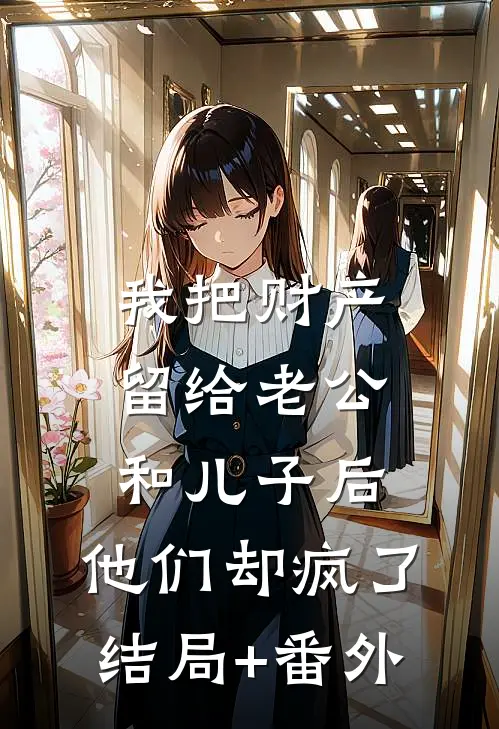 我把财产留给老公和儿子后，他们却疯了结局+番外
