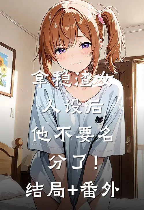 拿稳渣女人设后，他不要名分了！结局+番外