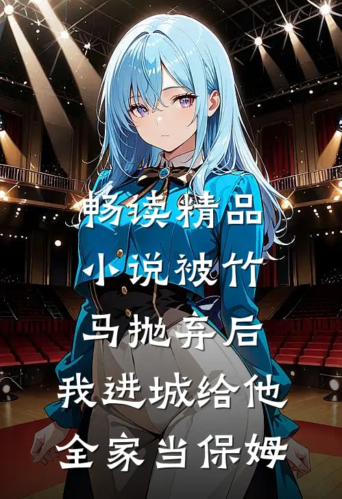 畅读精品小说被竹马抛弃后，我进城给他全家当保姆