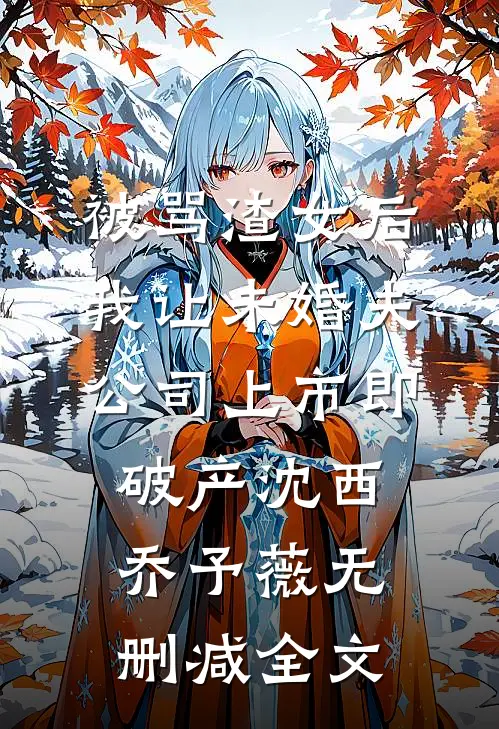 被骂渣女后，我让未婚夫公司上市即破产沈西乔予薇无删减全文