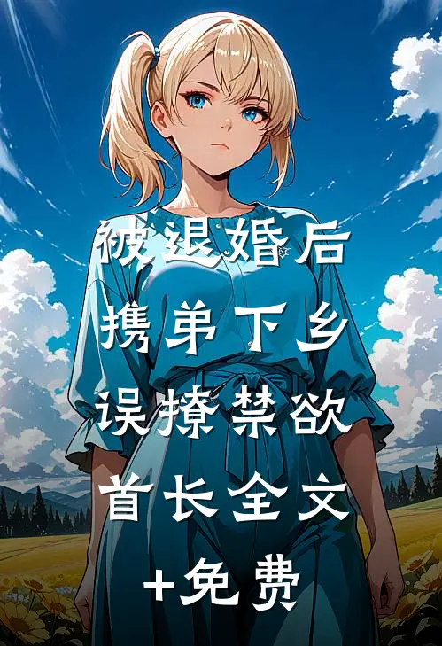 被退婚后携弟下乡，误撩禁欲首长全文+免费