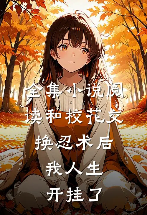 全集小说阅读和校花交换忍术后,我人生开挂了