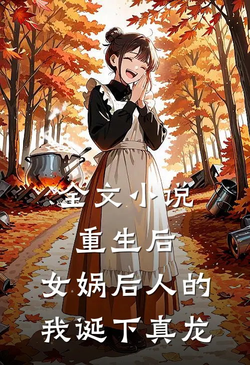 全文小说重生后，女娲后人的我诞下真龙