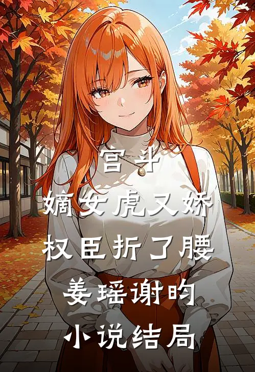 宫斗：嫡女虎又娇，权臣折了腰姜瑶谢昀小说结局