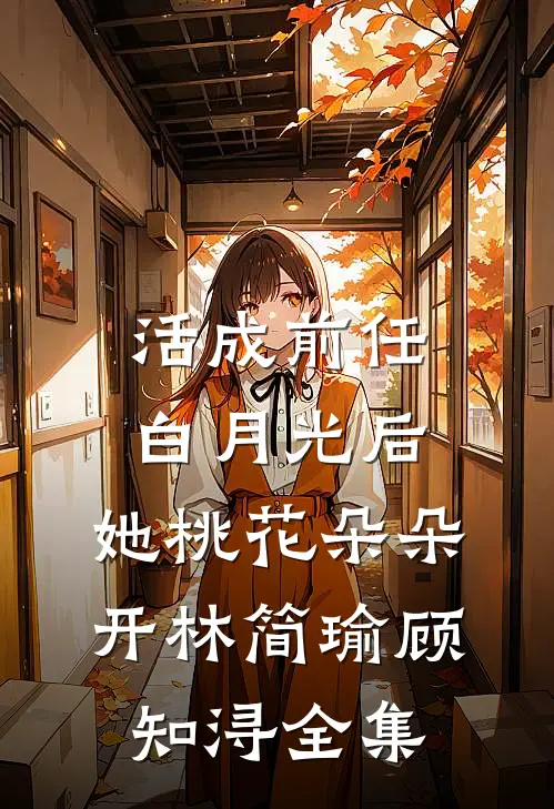 活成前任白月光后，她桃花朵朵开林简瑜顾知浔 全集