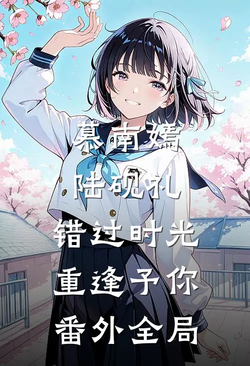 慕南嫣陆砚礼:错过时光，重逢予你 番外全局