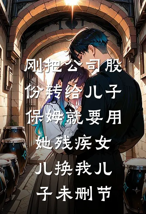 刚把公司股份转给儿子，保姆就要用她残疾女儿换我儿子未删节