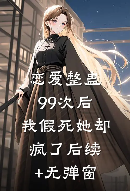 恋爱整蛊99次后，我假死她却疯了后续+无弹窗