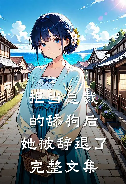 拒当总裁的舔狗后，她被辞退了完整文集