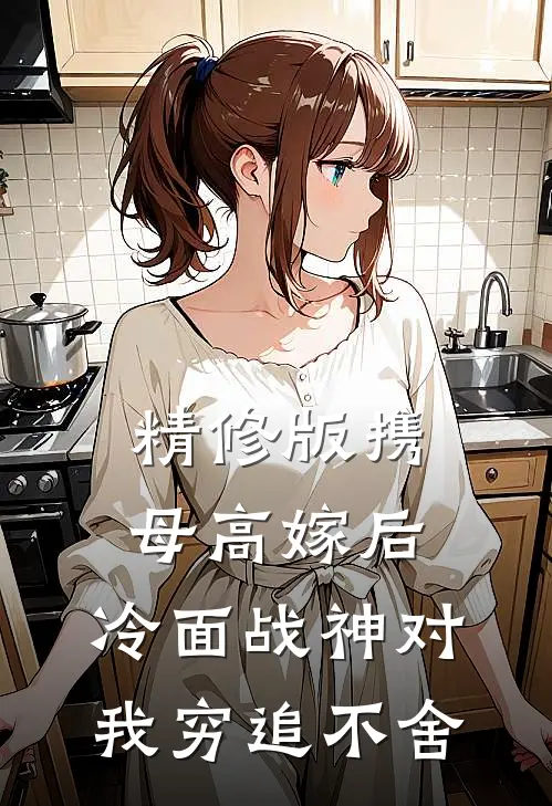 精修版携母高嫁后，冷面战神对我穷追不舍