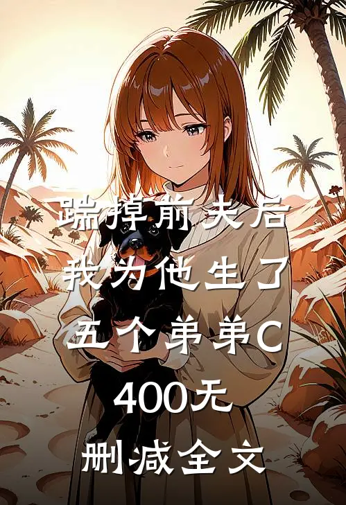 踹掉前夫后，我为他生了五个弟弟C400无删减全文
