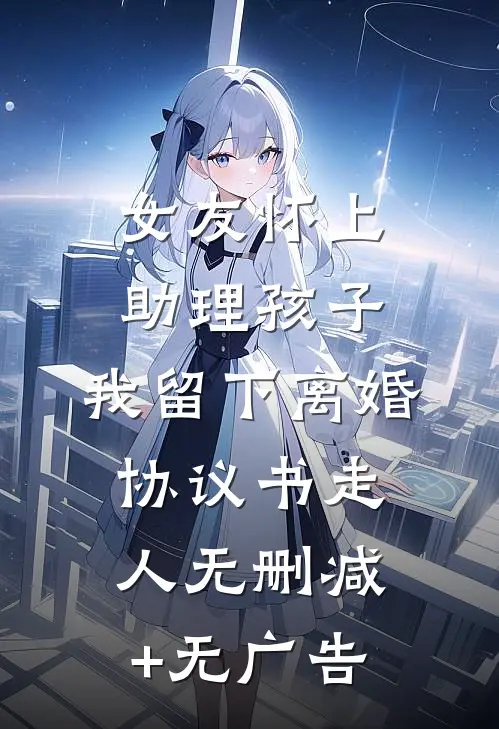 女友怀上助理孩子，我留下离婚协议书走人无删减+无广告