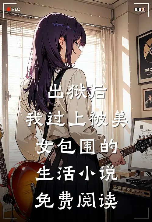 出狱后，我过上被美女包围的生活小说免费阅读