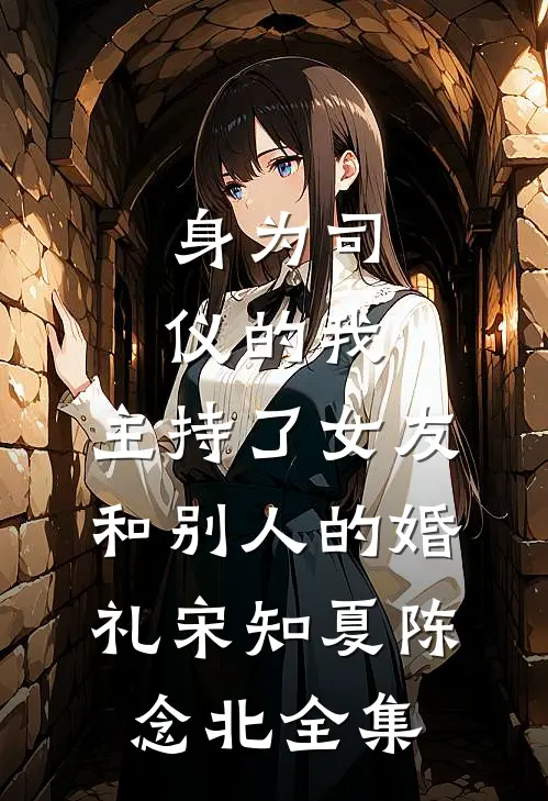 身为司仪的我，主持了女友和别人的婚礼宋知夏陈念北 全集