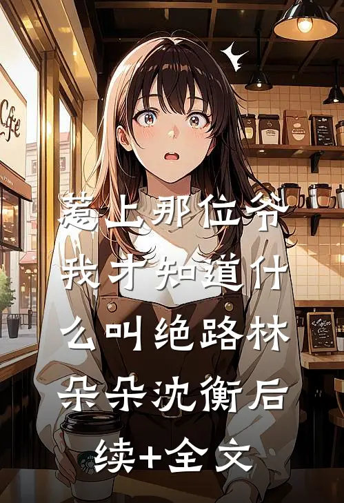 惹上那位爷，我才知道什么叫绝路林朵朵沈衡后续+全文