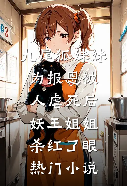 九尾狐妹妹为报恩被人虐死后，妖王姐姐杀红了眼热门小说