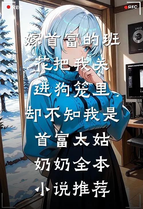 嫁首富的班花把我关进狗笼里，却不知我是首富太姑奶奶全本小说推荐