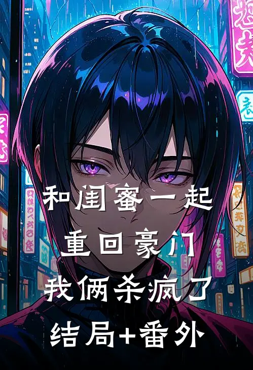 和闺蜜一起重回豪门，我俩杀疯了结局+番外